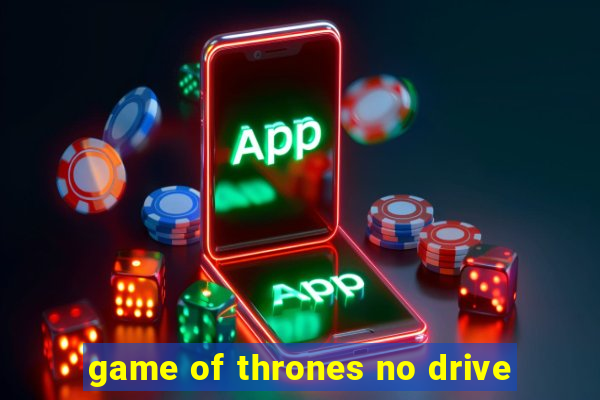 game of thrones no drive