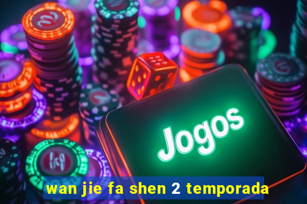 wan jie fa shen 2 temporada