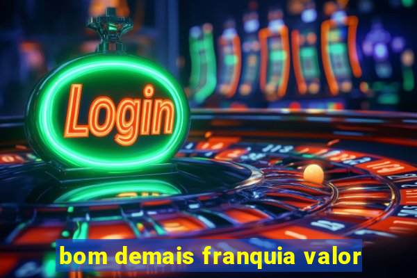 bom demais franquia valor
