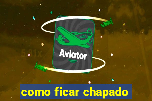 como ficar chapado