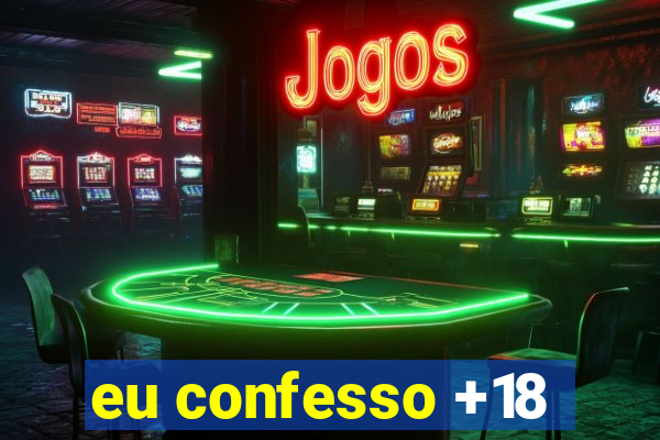 eu confesso +18