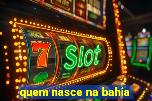 quem nasce na bahia