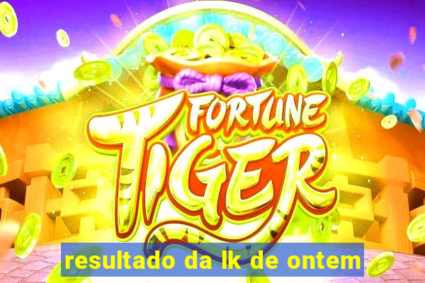 resultado da lk de ontem