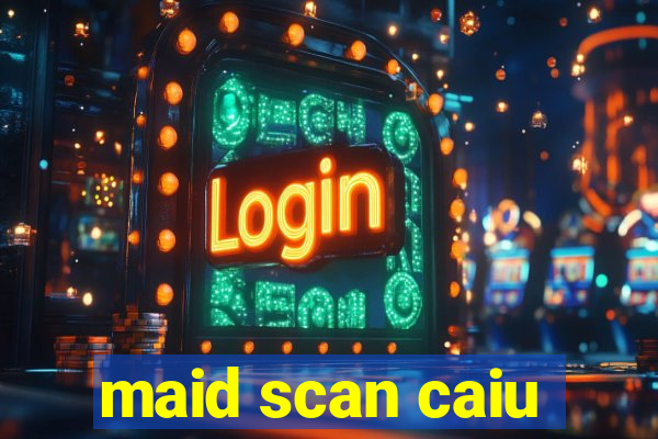 maid scan caiu