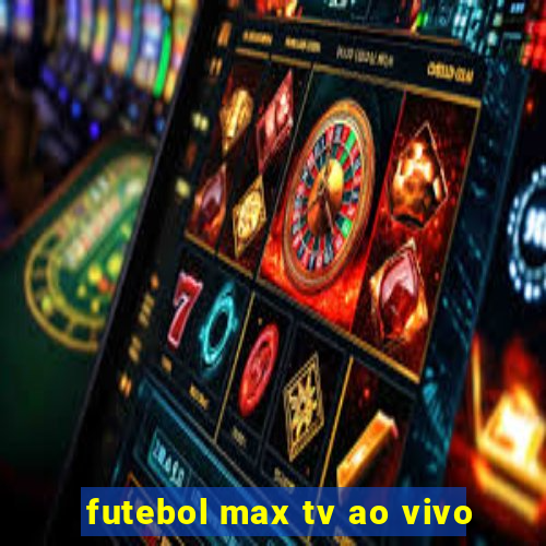 futebol max tv ao vivo